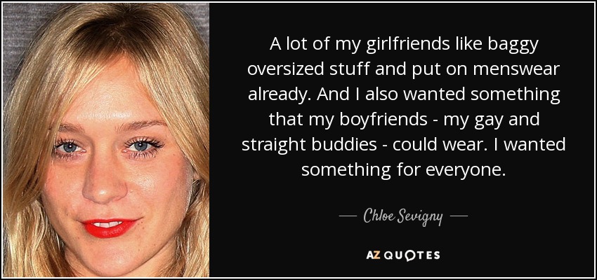 A lot of my girlfriends like baggy oversized stuff and put on menswear already. And I also wanted something that my boyfriends - my gay and straight buddies - could wear. I wanted something for everyone. - Chloe Sevigny