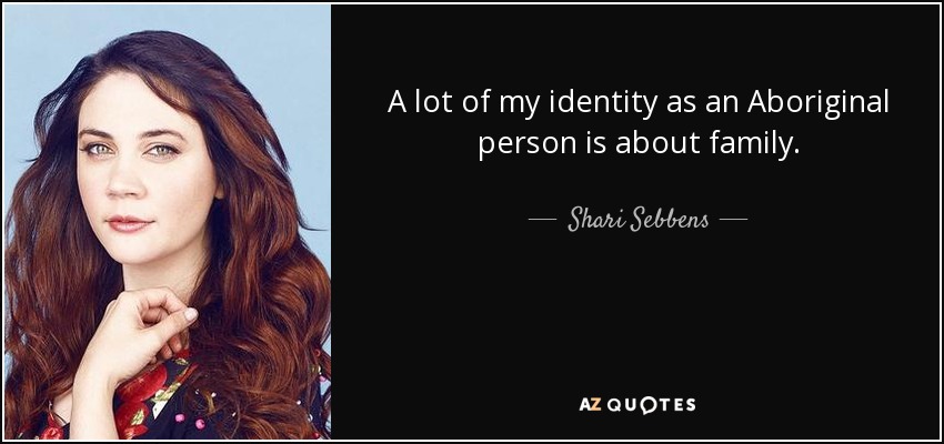 A lot of my identity as an Aboriginal person is about family. - Shari Sebbens