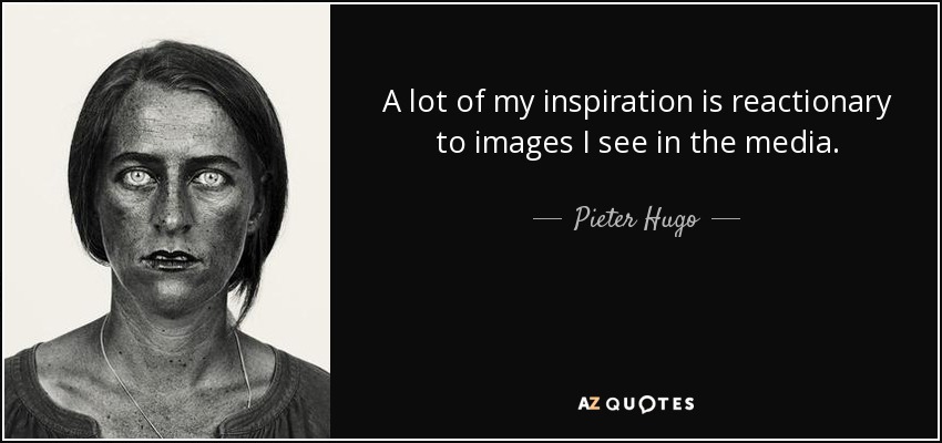 A lot of my inspiration is reactionary to images I see in the media. - Pieter Hugo