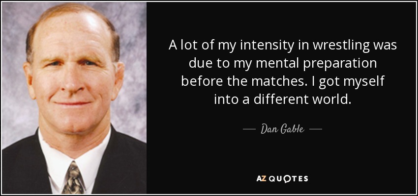 A lot of my intensity in wrestling was due to my mental preparation before the matches. I got myself into a different world. - Dan Gable