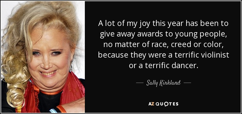 A lot of my joy this year has been to give away awards to young people, no matter of race, creed or color, because they were a terrific violinist or a terrific dancer. - Sally Kirkland
