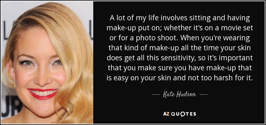 A lot of my life involves sitting and having make-up put on; whether it's on a movie set or for a photo shoot. When you're wearing that kind of make-up all the time your skin does get all this sensitivity, so it's important that you make sure you have make-up that is easy on your skin and not too harsh for it. - Kate Hudson