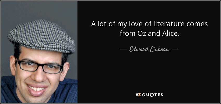 A lot of my love of literature comes from Oz and Alice. - Edward Einhorn