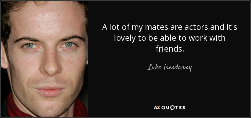 A lot of my mates are actors and it's lovely to be able to work with friends. - Luke Treadaway