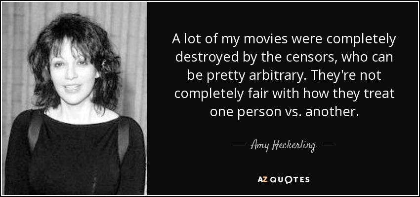 A lot of my movies were completely destroyed by the censors, who can be pretty arbitrary. They're not completely fair with how they treat one person vs. another. - Amy Heckerling