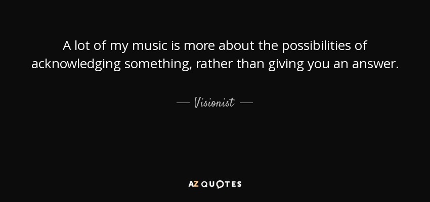 A lot of my music is more about the possibilities of acknowledging something, rather than giving you an answer. - Visionist