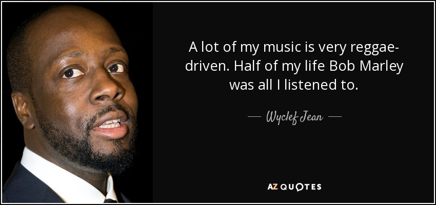 A lot of my music is very reggae- driven. Half of my life Bob Marley was all I listened to. - Wyclef Jean