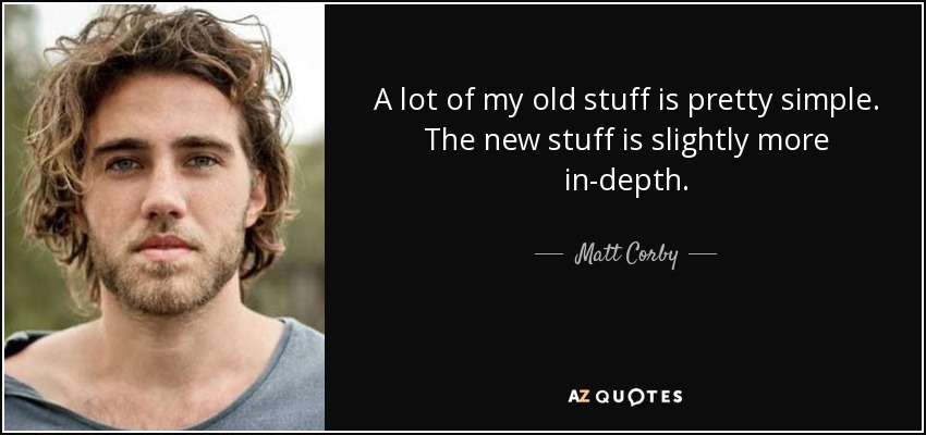 A lot of my old stuff is pretty simple. The new stuff is slightly more in-depth. - Matt Corby