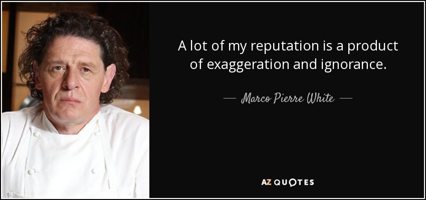 A lot of my reputation is a product of exaggeration and ignorance. - Marco Pierre White