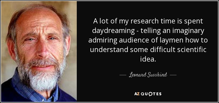 A lot of my research time is spent daydreaming - telling an imaginary admiring audience of laymen how to understand some difficult scientific idea. - Leonard Susskind