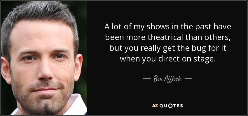 A lot of my shows in the past have been more theatrical than others, but you really get the bug for it when you direct on stage. - Ben Affleck