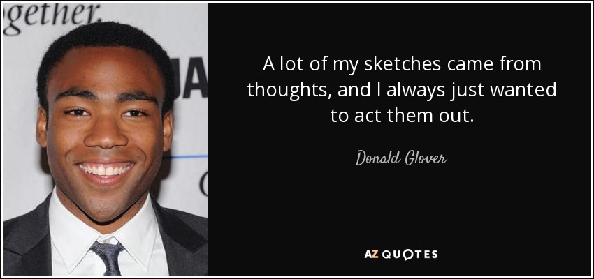 A lot of my sketches came from thoughts, and I always just wanted to act them out. - Donald Glover