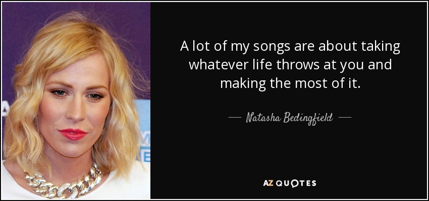 A lot of my songs are about taking whatever life throws at you and making the most of it. - Natasha Bedingfield