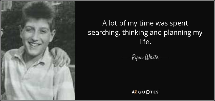 A lot of my time was spent searching, thinking and planning my life. - Ryan White