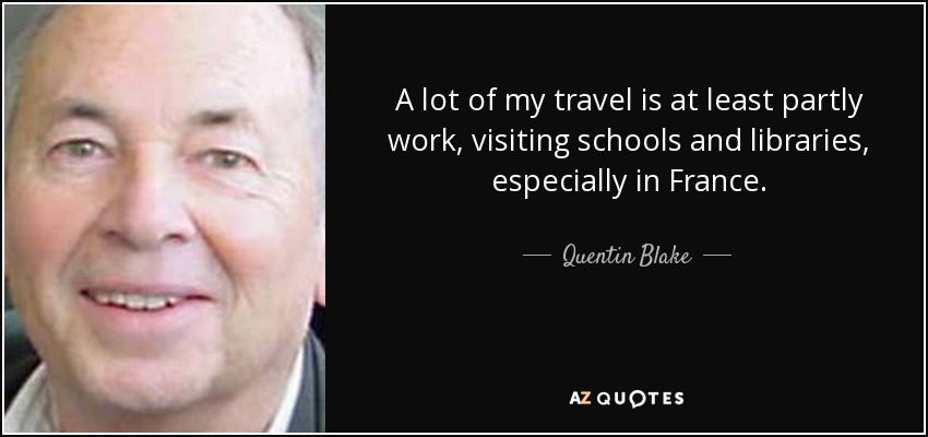 A lot of my travel is at least partly work, visiting schools and libraries, especially in France. - Quentin Blake