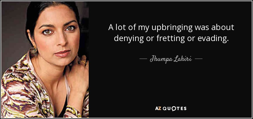 A lot of my upbringing was about denying or fretting or evading. - Jhumpa Lahiri