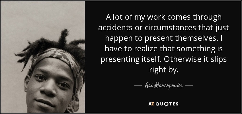 A lot of my work comes through accidents or circumstances that just happen to present themselves. I have to realize that something is presenting itself. Otherwise it slips right by. - Ari Marcopoulos