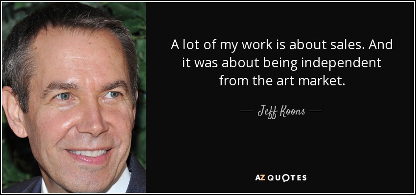 A lot of my work is about sales. And it was about being independent from the art market. - Jeff Koons