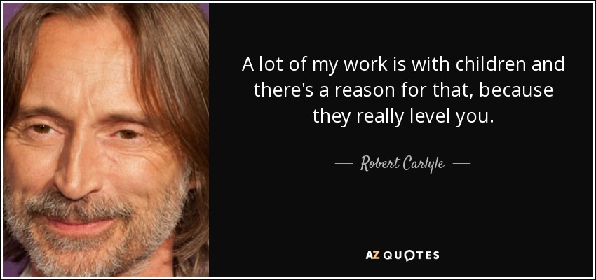 A lot of my work is with children and there's a reason for that, because they really level you. - Robert Carlyle