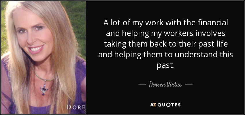 A lot of my work with the financial and helping my workers involves taking them back to their past life and helping them to understand this past. - Doreen Virtue