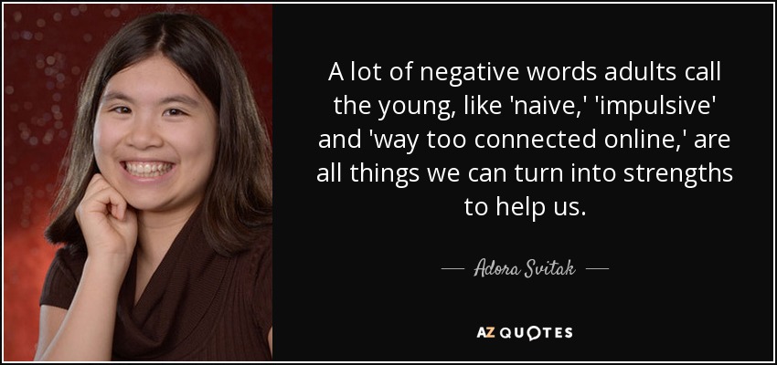 A lot of negative words adults call the young, like 'naive,' 'impulsive' and 'way too connected online,' are all things we can turn into strengths to help us. - Adora Svitak