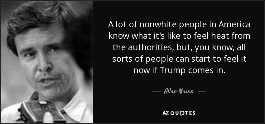 A lot of nonwhite people in America know what it's like to feel heat from the authorities, but, you know, all sorts of people can start to feel it now if Trump comes in. - Allan Nairn