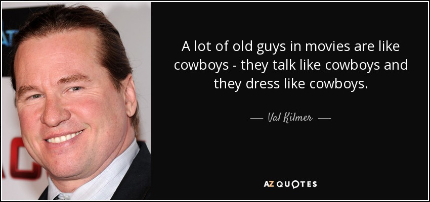 A lot of old guys in movies are like cowboys - they talk like cowboys and they dress like cowboys. - Val Kilmer