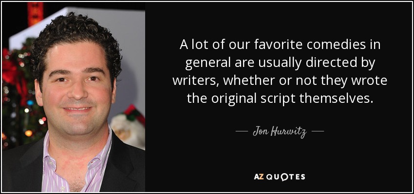 A lot of our favorite comedies in general are usually directed by writers, whether or not they wrote the original script themselves. - Jon Hurwitz