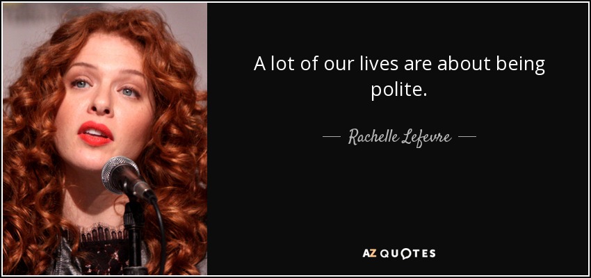 A lot of our lives are about being polite. - Rachelle Lefevre