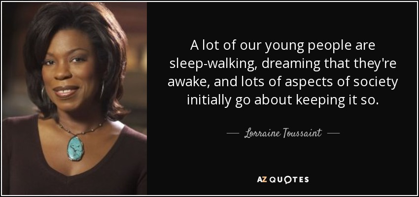 A lot of our young people are sleep-walking, dreaming that they're awake, and lots of aspects of society initially go about keeping it so. - Lorraine Toussaint