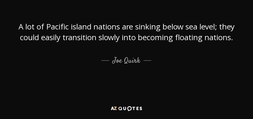 A lot of Pacific island nations are sinking below sea level; they could easily transition slowly into becoming floating nations. - Joe Quirk