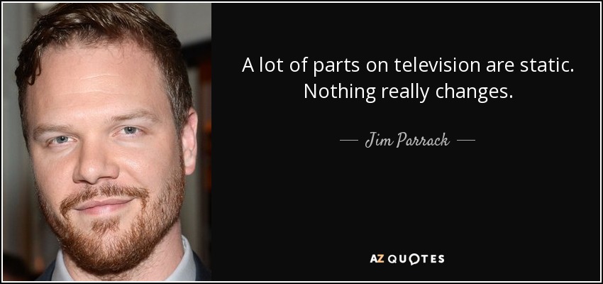 A lot of parts on television are static. Nothing really changes. - Jim Parrack
