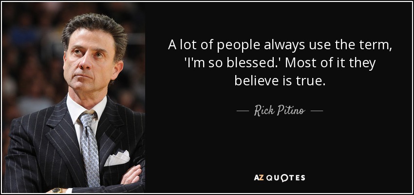 A lot of people always use the term, 'I'm so blessed.' Most of it they believe is true. - Rick Pitino