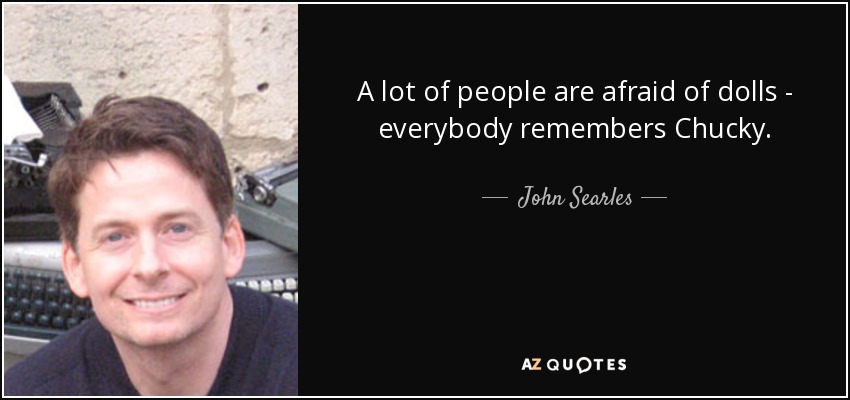 A lot of people are afraid of dolls - everybody remembers Chucky. - John Searles