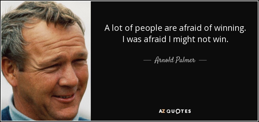 A lot of people are afraid of winning. I was afraid I might not win. - Arnold Palmer