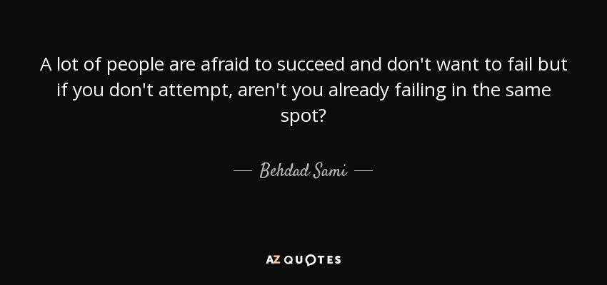 A lot of people are afraid to succeed and don't want to fail but if you don't attempt, aren't you already failing in the same spot? - Behdad Sami