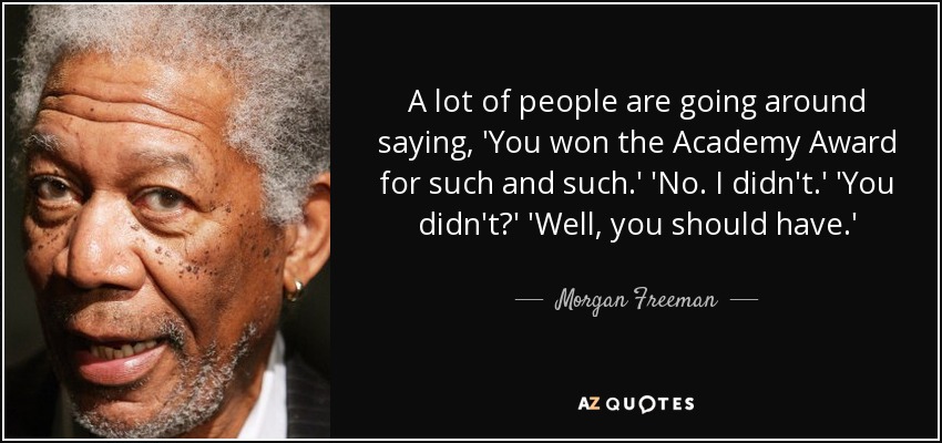 A lot of people are going around saying, 'You won the Academy Award for such and such.' 'No. I didn't.' 'You didn't?' 'Well, you should have.' - Morgan Freeman