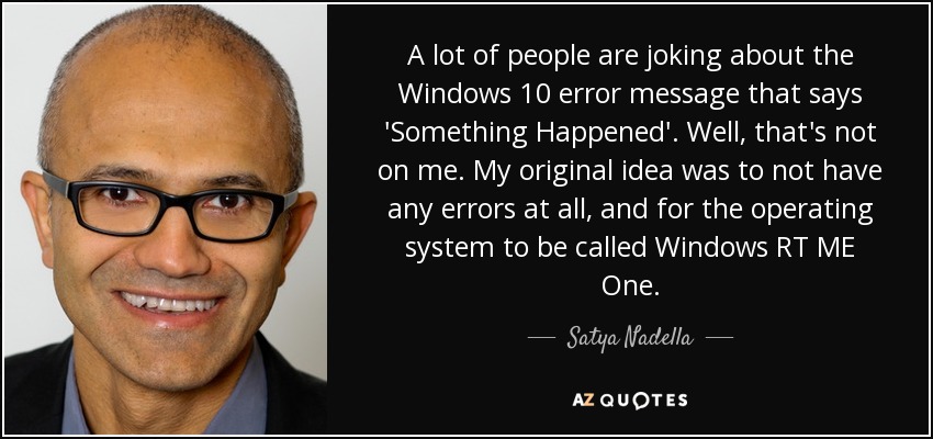 A lot of people are joking about the Windows 10 error message that says 'Something Happened'. Well, that's not on me. My original idea was to not have any errors at all, and for the operating system to be called Windows RT ME One. - Satya Nadella