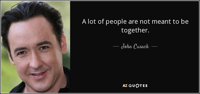 A lot of people are not meant to be together. - John Cusack
