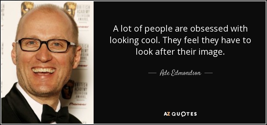 A lot of people are obsessed with looking cool. They feel they have to look after their image. - Ade Edmondson