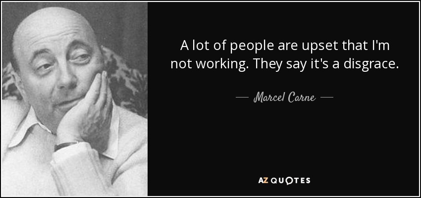 A lot of people are upset that I'm not working. They say it's a disgrace. - Marcel Carne