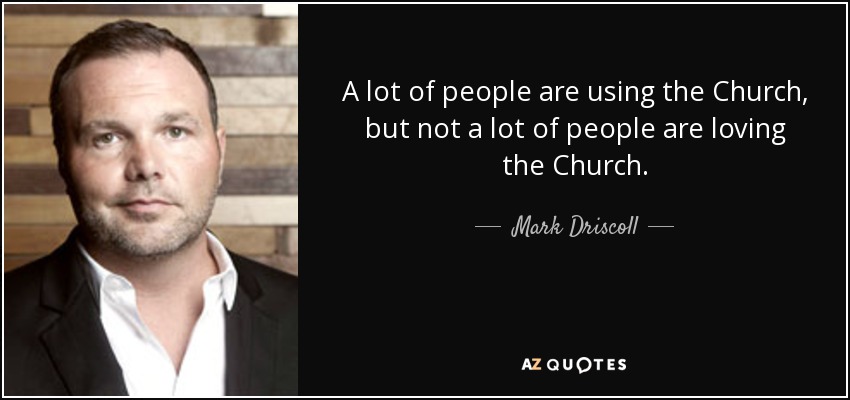 A lot of people are using the Church, but not a lot of people are loving the Church. - Mark Driscoll