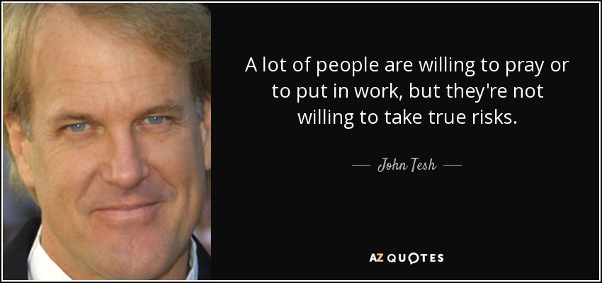 A lot of people are willing to pray or to put in work, but they're not willing to take true risks. - John Tesh