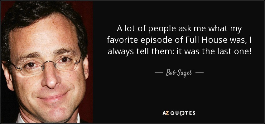 A lot of people ask me what my favorite episode of Full House was, I always tell them: it was the last one! - Bob Saget