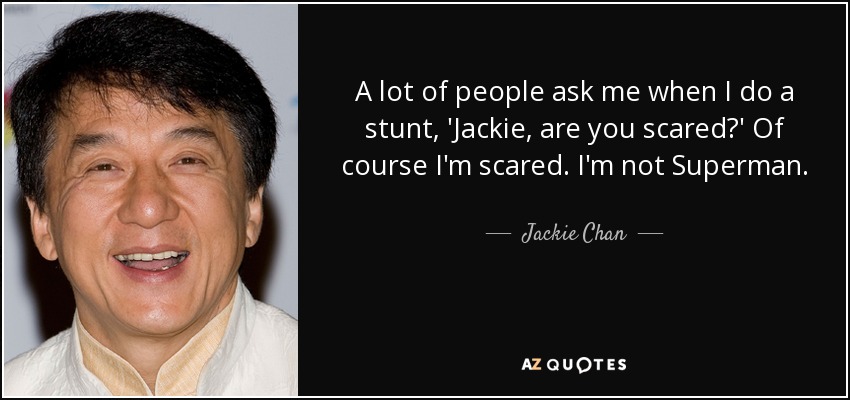 A lot of people ask me when I do a stunt, 'Jackie, are you scared?' Of course I'm scared. I'm not Superman. - Jackie Chan
