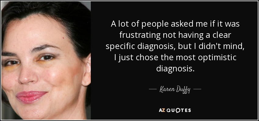 A lot of people asked me if it was frustrating not having a clear specific diagnosis, but I didn't mind, I just chose the most optimistic diagnosis. - Karen Duffy