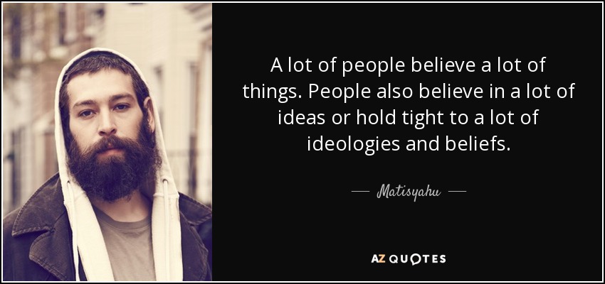 A lot of people believe a lot of things. People also believe in a lot of ideas or hold tight to a lot of ideologies and beliefs. - Matisyahu