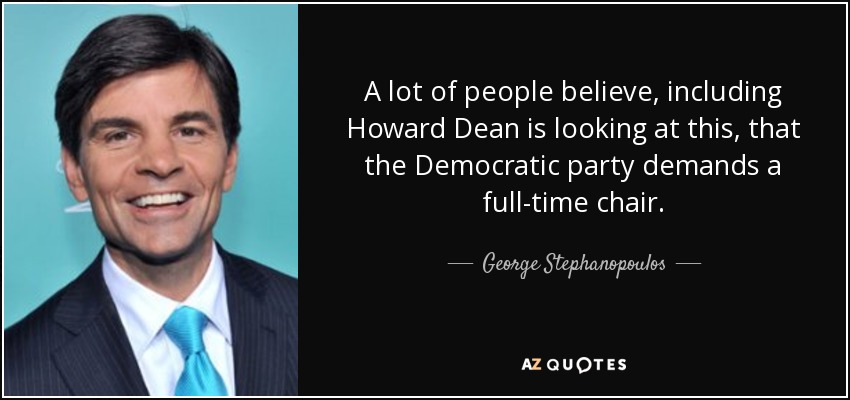 A lot of people believe, including Howard Dean is looking at this, that the Democratic party demands a full-time chair. - George Stephanopoulos