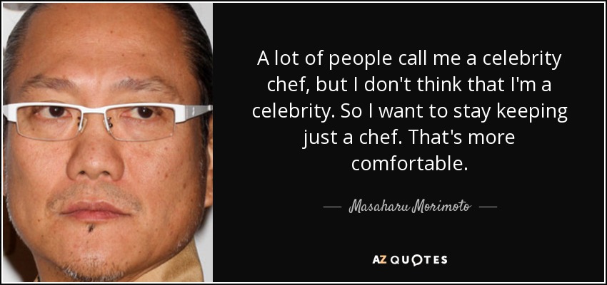 A lot of people call me a celebrity chef, but I don't think that I'm a celebrity. So I want to stay keeping just a chef. That's more comfortable. - Masaharu Morimoto