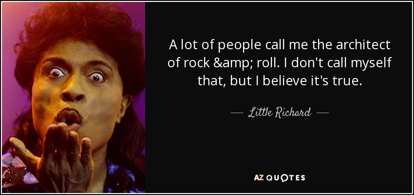 A lot of people call me the architect of rock & roll. I don't call myself that, but I believe it's true. - Little Richard